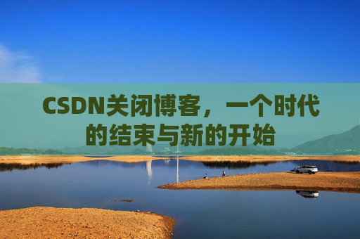 CSDN关闭博客，一个时代的结束与新的开始